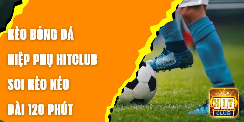 Kèo Bóng Đá Hiệp Phụ Hitclub - Soi Kèo Kéo Dài 120 Phút