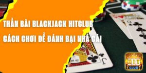 Thần Bài Blackjack Hitclub – Cách Chơi Để Đánh Bại Nhà Cái